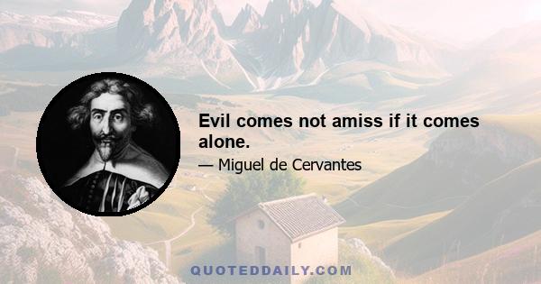 Evil comes not amiss if it comes alone.