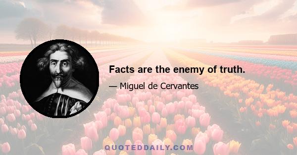 Facts are the enemy of truth.