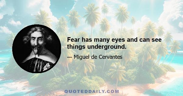 Fear has many eyes and can see things underground.