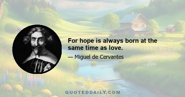 For hope is always born at the same time as love.