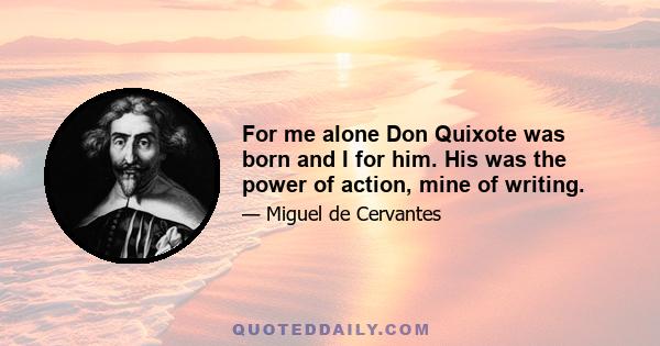 For me alone Don Quixote was born and I for him. His was the power of action, mine of writing.