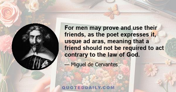 For men may prove and use their friends, as the poet expresses it, usque ad aras, meaning that a friend should not be required to act contrary to the law of God.