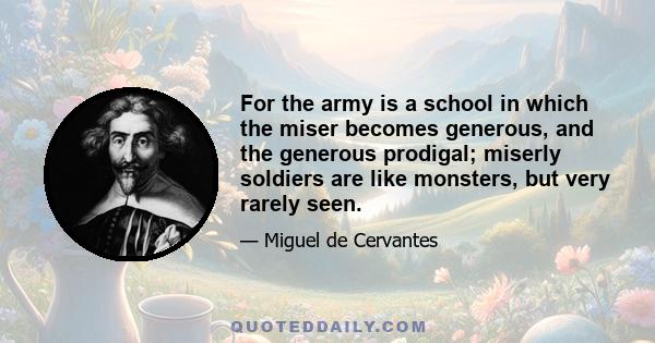 For the army is a school in which the miser becomes generous, and the generous prodigal; miserly soldiers are like monsters, but very rarely seen.