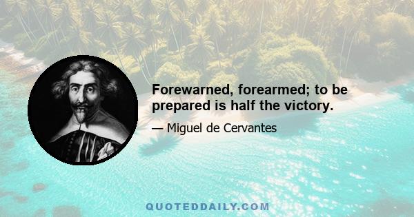 Forewarned, forearmed; to be prepared is half the victory.