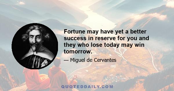 Fortune may have yet a better success in reserve for you and they who lose today may win tomorrow.