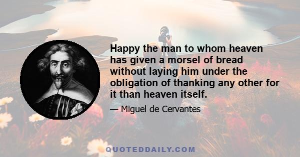 Happy the man to whom heaven has given a morsel of bread without laying him under the obligation of thanking any other for it than heaven itself.