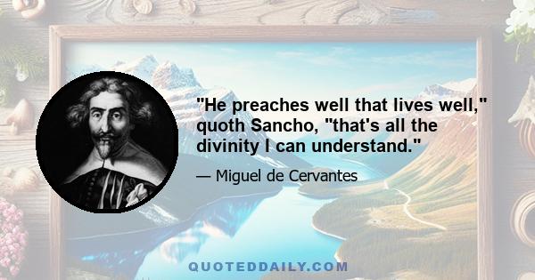 He preaches well that lives well, quoth Sancho, that's all the divinity I can understand.