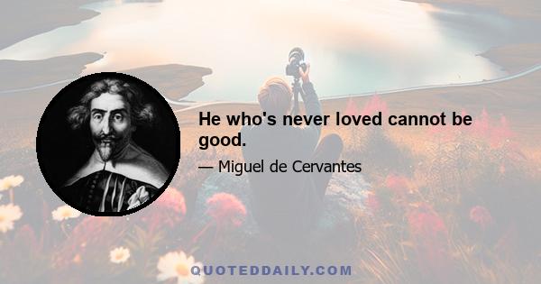 He who's never loved cannot be good.