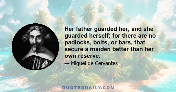 Her father guarded her, and she guarded herself; for there are no padlocks, bolts, or bars, that secure a maiden better than her own reserve.