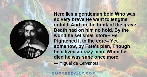 Here lies a gentleman bold Who was so very brave He went to lengths untold, And on the brink of the grave Death had on him no hold. By the world he set small store-- He frightened it to the core-- Yet somehow, by Fate's 