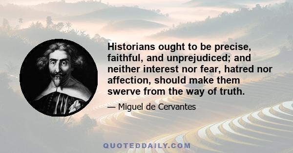 Historians ought to be precise, faithful, and unprejudiced; and neither interest nor fear, hatred nor affection, should make them swerve from the way of truth.