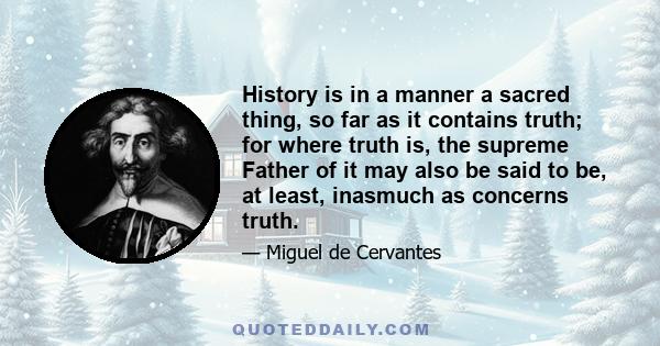 History is in a manner a sacred thing, so far as it contains truth; for where truth is, the supreme Father of it may also be said to be, at least, inasmuch as concerns truth.