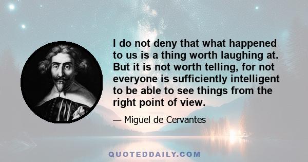 I do not deny that what happened to us is a thing worth laughing at. But it is not worth telling, for not everyone is sufficiently intelligent to be able to see things from the right point of view.