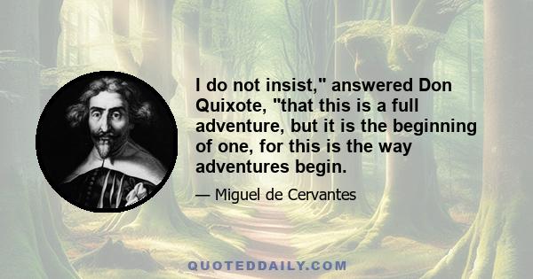 I do not insist, answered Don Quixote, that this is a full adventure, but it is the beginning of one, for this is the way adventures begin.