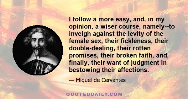 I follow a more easy, and, in my opinion, a wiser course, namely--to inveigh against the levity of the female sex, their fickleness, their double-dealing, their rotten promises, their broken faith, and, finally, their