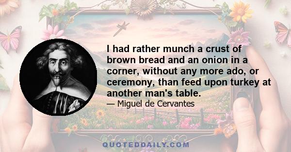 I had rather munch a crust of brown bread and an onion in a corner, without any more ado, or ceremony, than feed upon turkey at another man's table.