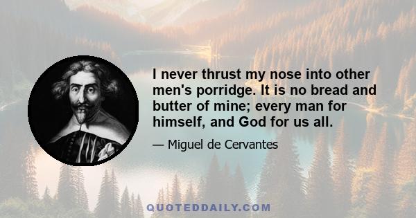 I never thrust my nose into other men's porridge. It is no bread and butter of mine; every man for himself, and God for us all.