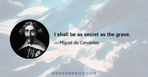 I shall be as secret as the grave.