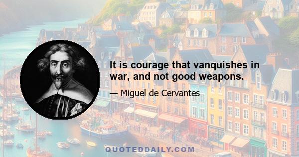 It is courage that vanquishes in war, and not good weapons.