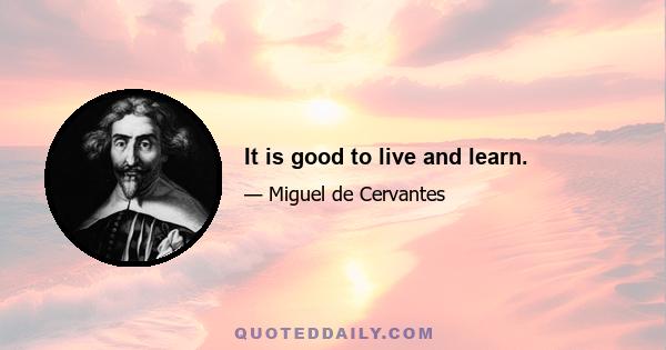 It is good to live and learn.