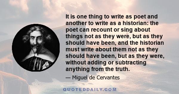 It is one thing to write as poet and another to write as a historian: the poet can recount or sing about things not as they were, but as they should have been, and the historian must write about them not as they should