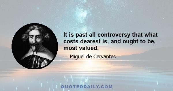 It is past all controversy that what costs dearest is, and ought to be, most valued.