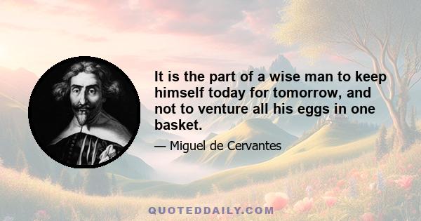 It is the part of a wise man to keep himself today for tomorrow, and not to venture all his eggs in one basket.