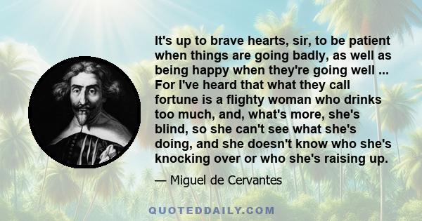 It's up to brave hearts, sir, to be patient when things are going badly, as well as being happy when they're going well ... For I've heard that what they call fortune is a flighty woman who drinks too much, and, what's