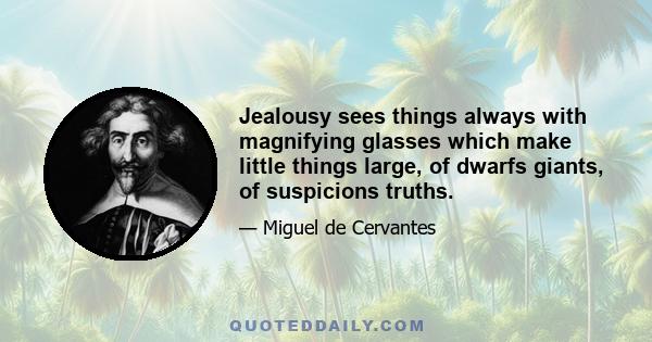 Jealousy sees things always with magnifying glasses which make little things large, of dwarfs giants, of suspicions truths.