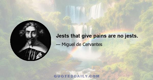 Jests that give pains are no jests.