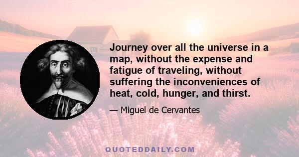 Journey over all the universe in a map, without the expense and fatigue of traveling, without suffering the inconveniences of heat, cold, hunger, and thirst.