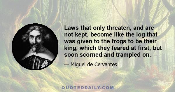 Laws that only threaten, and are not kept, become like the log that was given to the frogs to be their king, which they feared at first, but soon scorned and trampled on.