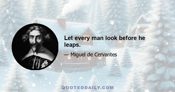 Let every man look before he leaps.