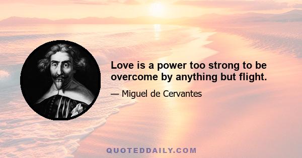 Love is a power too strong to be overcome by anything but flight.