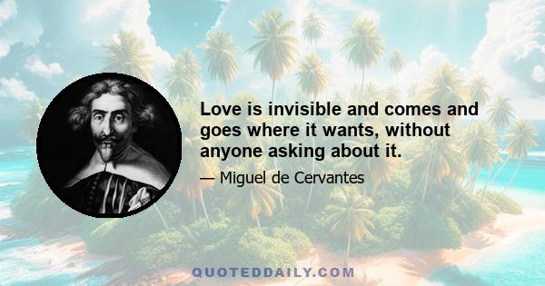 Love is invisible and comes and goes where it wants, without anyone asking about it.