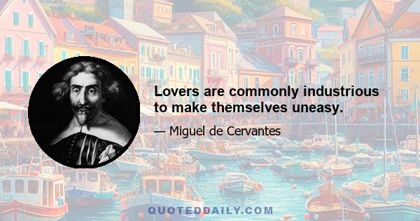 Lovers are commonly industrious to make themselves uneasy.