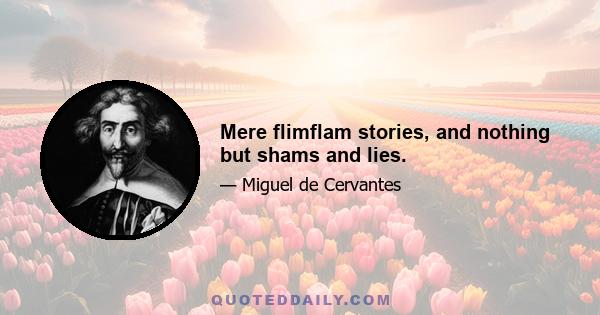 Mere flimflam stories, and nothing but shams and lies.