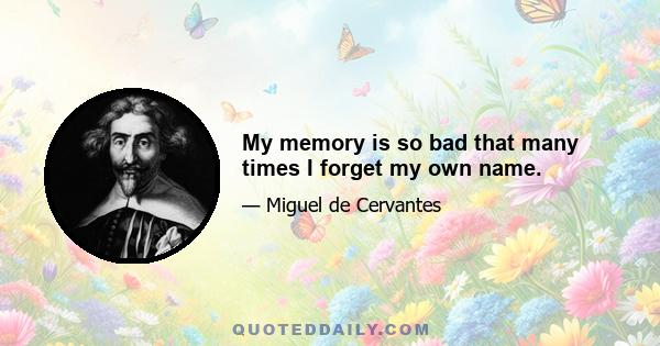 My memory is so bad that many times I forget my own name.