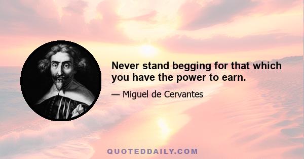 Never stand begging for that which you have the power to earn.