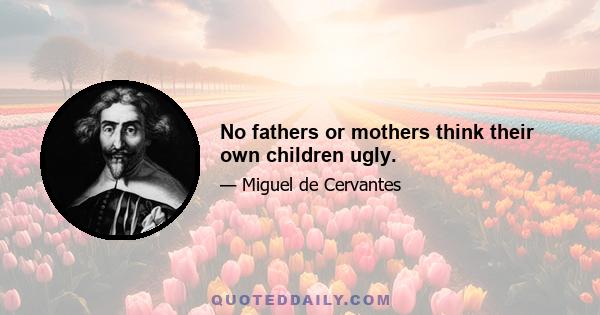 No fathers or mothers think their own children ugly.