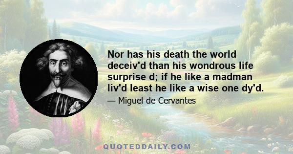 Nor has his death the world deceiv'd than his wondrous life surprise d; if he like a madman liv'd least he like a wise one dy'd.