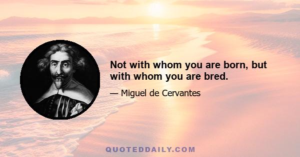 Not with whom you are born, but with whom you are bred.