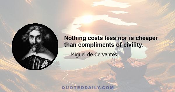 Nothing costs less nor is cheaper than compliments of civility.