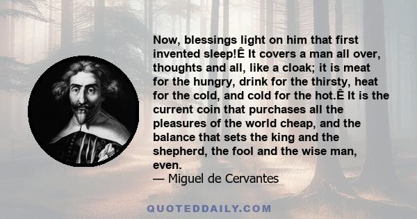 Now, blessings light on him that first invented sleep!Ê It covers a man all over, thoughts and all, like a cloak; it is meat for the hungry, drink for the thirsty, heat for the cold, and cold for the hot.Ê It is the