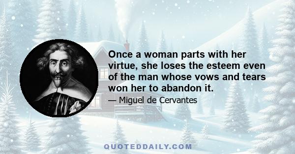 Once a woman parts with her virtue, she loses the esteem even of the man whose vows and tears won her to abandon it.