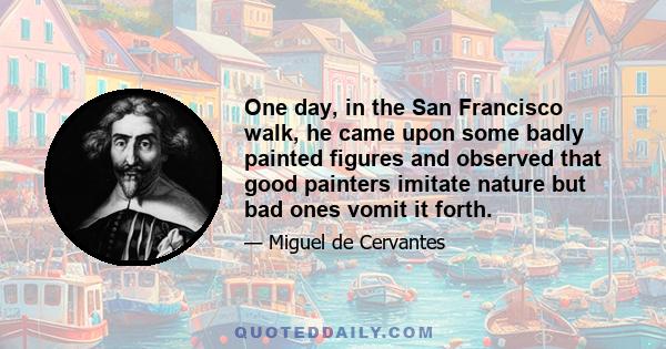 One day, in the San Francisco walk, he came upon some badly painted figures and observed that good painters imitate nature but bad ones vomit it forth.