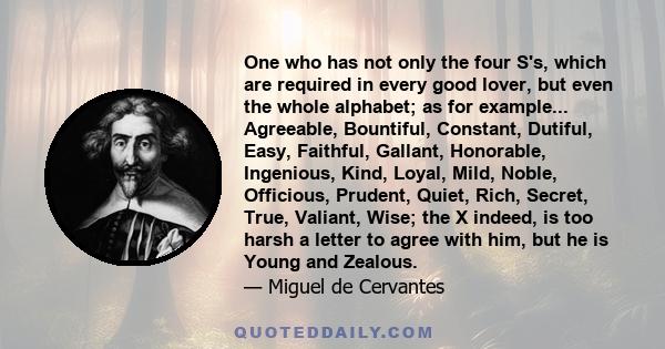 One who has not only the four S's, which are required in every good lover, but even the whole alphabet; as for example... Agreeable, Bountiful, Constant, Dutiful, Easy, Faithful, Gallant, Honorable, Ingenious, Kind,