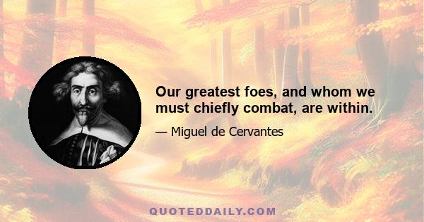 Our greatest foes, and whom we must chiefly combat, are within.