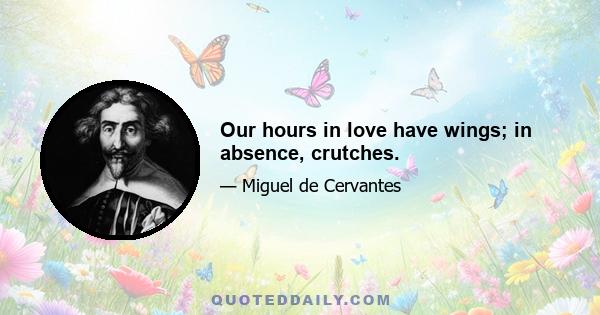 Our hours in love have wings; in absence, crutches.