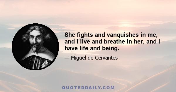 She fights and vanquishes in me, and I live and breathe in her, and I have life and being.